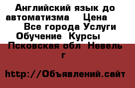 Английский язык до автоматизма. › Цена ­ 1 000 - Все города Услуги » Обучение. Курсы   . Псковская обл.,Невель г.
